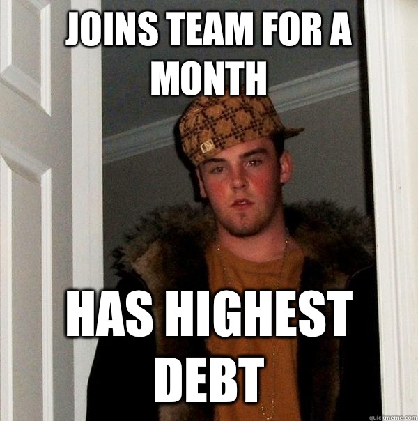 Joins team for a month  Has highest debt - Joins team for a month  Has highest debt  Scumbag Steve