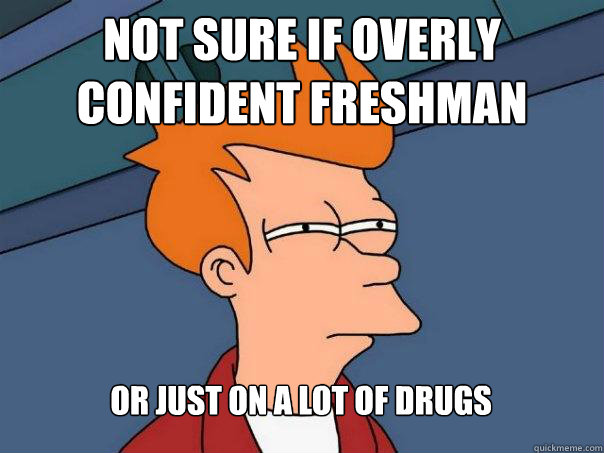 Not sure if overly confident freshman Or just on a lot of drugs  Futurama Fry