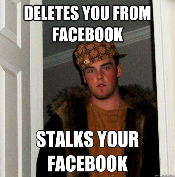 deletes you from facebook stalks your facebook  Scumbag Steve