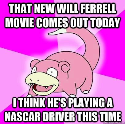 That new will Ferrell movie comes out today  I think he's playing a nascar driver this time - That new will Ferrell movie comes out today  I think he's playing a nascar driver this time  Slowpoke