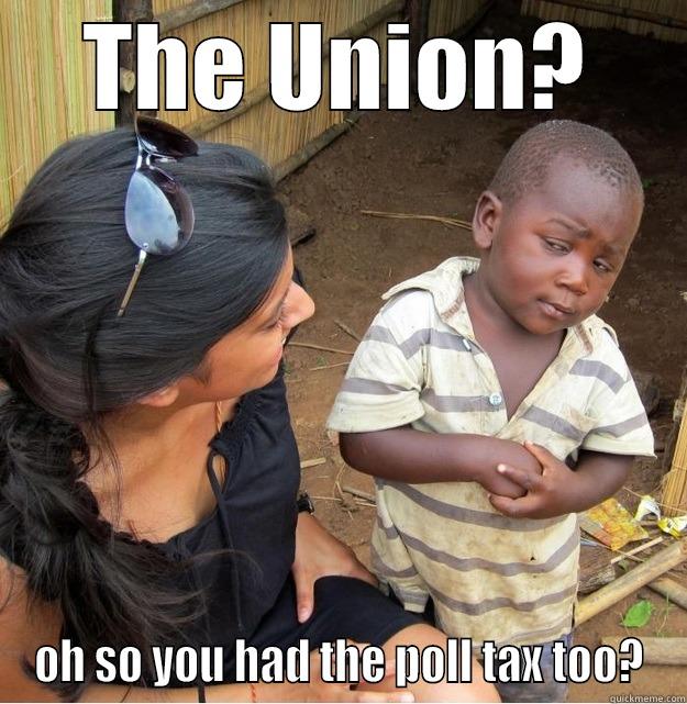 THE UNION? OH SO YOU HAD THE POLL TAX TOO? Skeptical Third World Kid