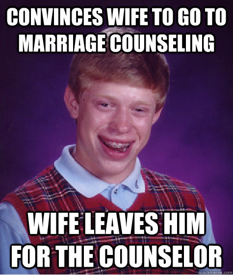 convinces wife to go to marriage counseling wife leaves him for the counselor  - convinces wife to go to marriage counseling wife leaves him for the counselor   Bad Luck Brian