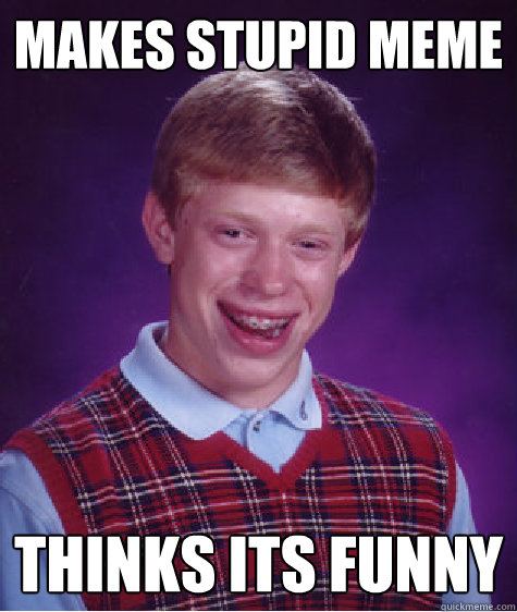 Makes stupid MEME Thinks its funny  Bad Luck Brian