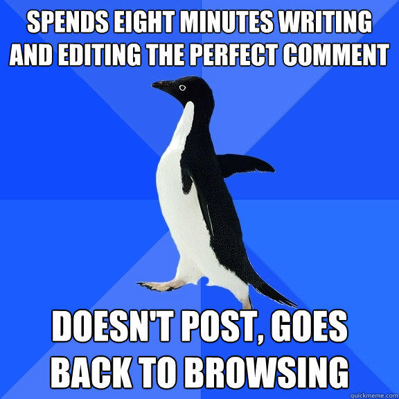 spends eight minutes writing and editing the perfect comment doesn't post, goes back to browsing - spends eight minutes writing and editing the perfect comment doesn't post, goes back to browsing  Socially Awkward Penguin