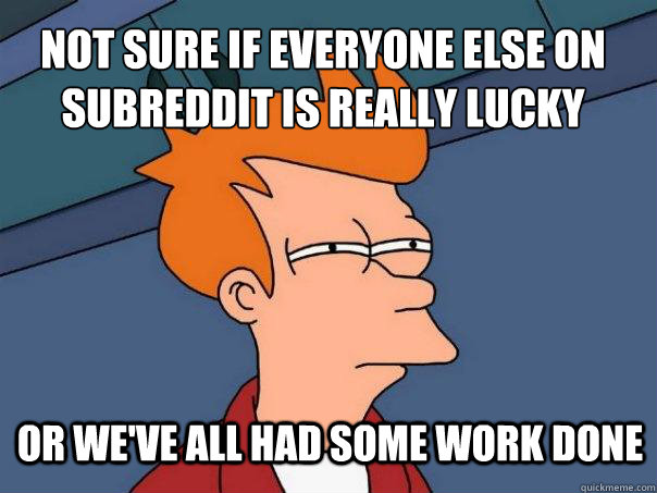 Not sure if everyone else on subreddit is really lucky or we've all had some work done  - Not sure if everyone else on subreddit is really lucky or we've all had some work done   Futurama Fry