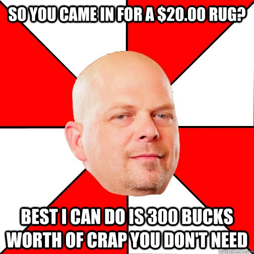 So you came in for a $20.00 rug? best i can do is 300 bucks worth of crap you don't need  Pawn Star