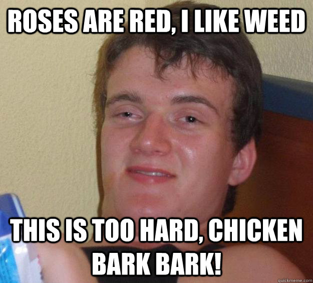 Roses are red, I like weed This is too hard, Chicken bark bark!  10 Guy