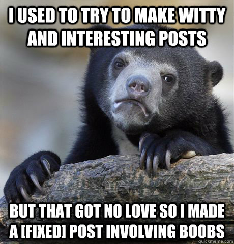 I used to try to make witty and interesting posts But that got no love so I made a [FIXED] post involving boobs  Confession Bear