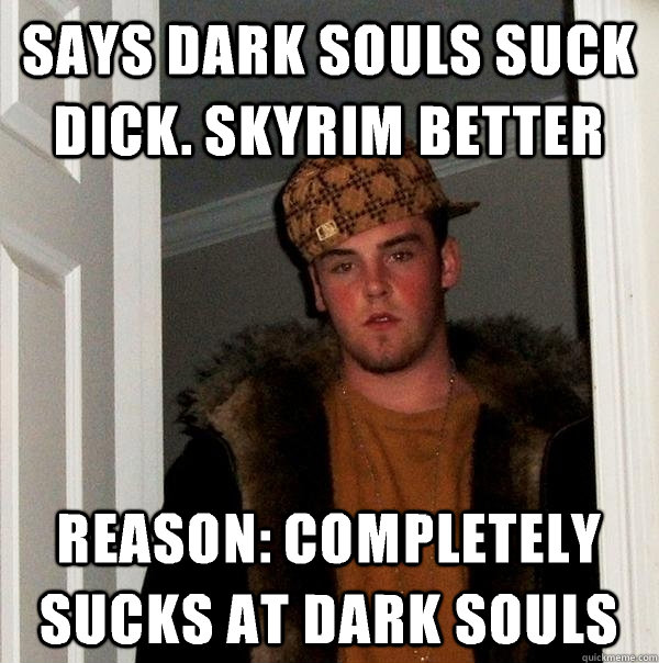 says dark souls suck dick. Skyrim better reason: completely sucks at dark souls  Scumbag Steve