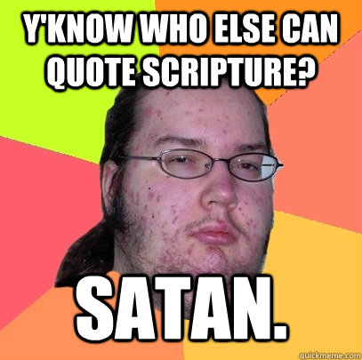 Y'know who ELSE can quote scripture? SATAN.  Butthurt Dweller