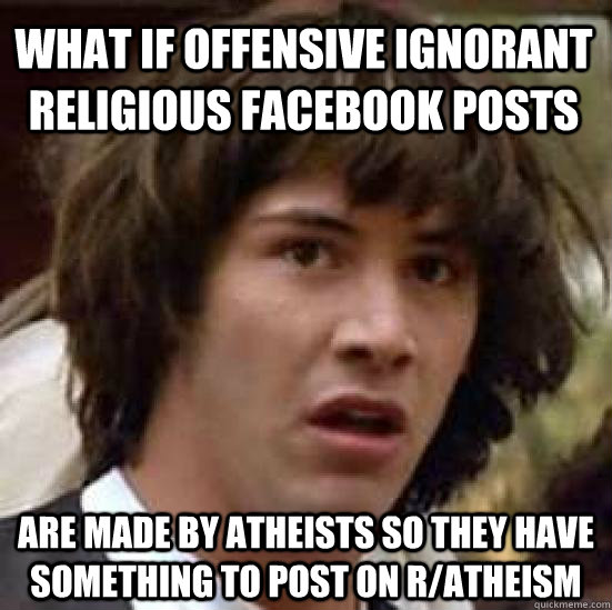 What if offensive ignorant religious facebook posts are made by atheists so they have something to post on r/atheism  conspiracy keanu