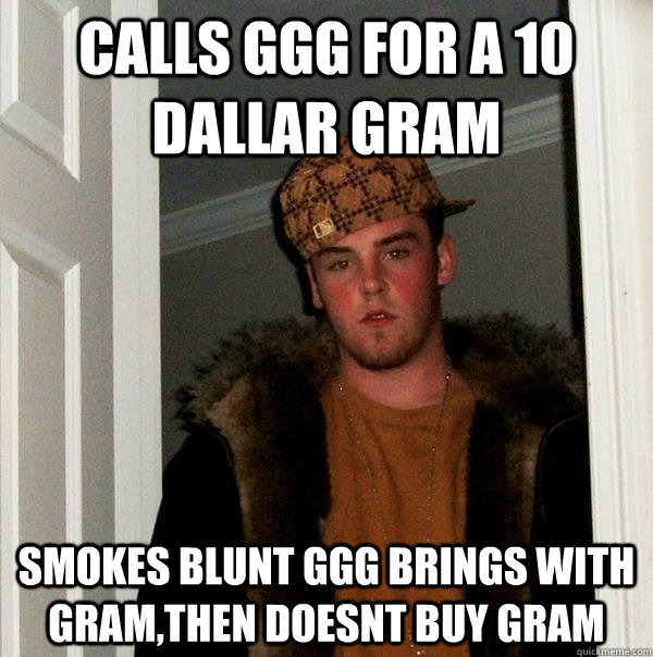 Calls GGG for a 10 Dallar Gram Smokes blunt GGG brings with Gram,then doesnt buy gram  Scumbag Steve