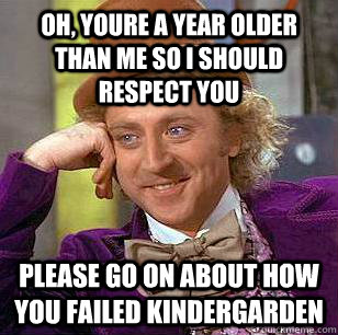 Oh, Youre a year older than me so i should respect you please go on about how you failed kindergarden   Condescending Wonka