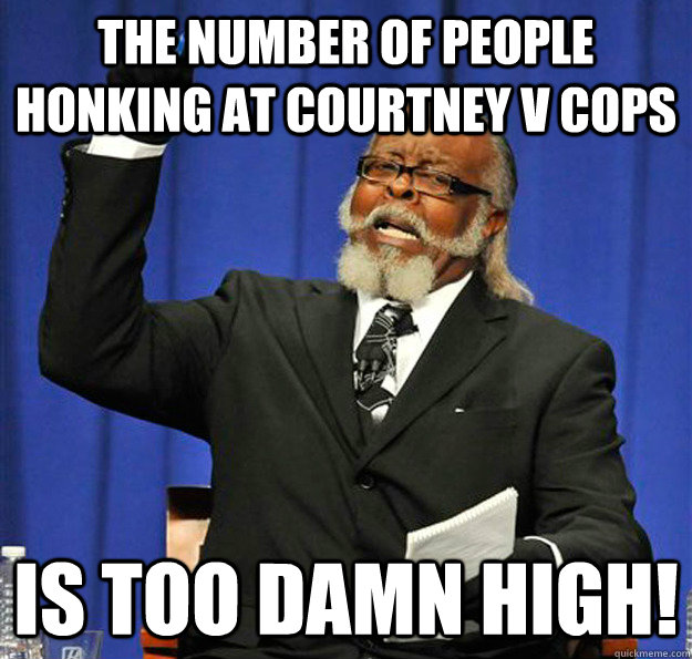 the number of people honking at courtney V cops Is too damn high!  Jimmy McMillan