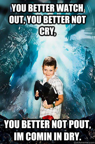 You better watch out, you better not cry, You better not pout, im comin in dry.  Halo 4 kid