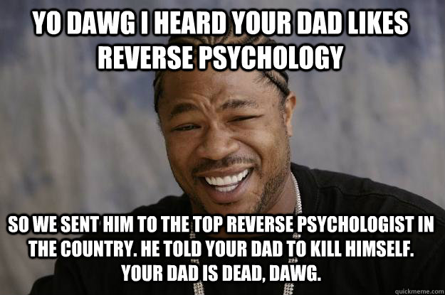 yo dawg i heard your dad likes reverse psychology so we sent him to the top reverse psychologist in the country. he told your dad to kill himself. your dad is dead, dawg.  Xzibit meme