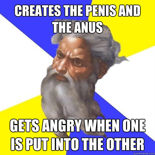 creates the penis and the anus gets angry when one is put into the other  Advice God