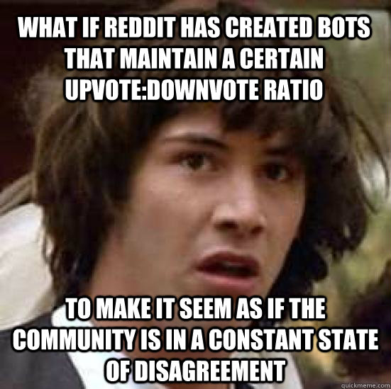 what if reddit has created bots that maintain a certain upvote:downvote ratio to make it seem as if the community is in a constant state of disagreement  conspiracy keanu