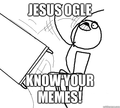 Jesus Ogle Know your memes!  Flip A Table