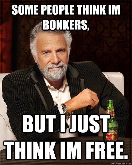 Some people think im bonkers, But i just think im free. - Some people think im bonkers, But i just think im free.  The Most Interesting Man In The World