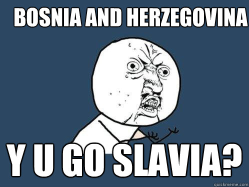 Bosnia and Herzegovina y u go slavia?  Y U No