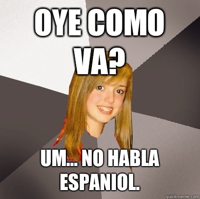 Oye como va? Um... No habla Espaniol.  Musically Oblivious 8th Grader