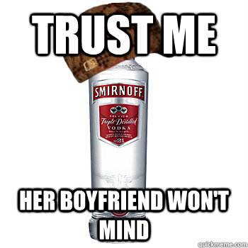 TRUST ME  HER BOYFRIEND WON'T MIND  Scumbag Alcohol