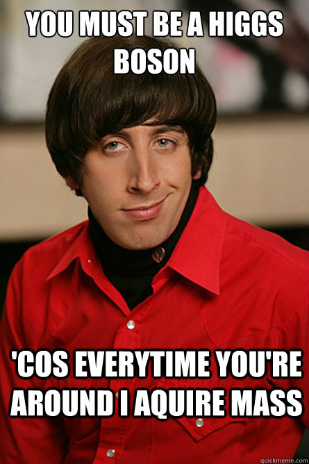 you must be a higgs boson 'cos everytime you're around i aquire mass  Pickup Line Scientist