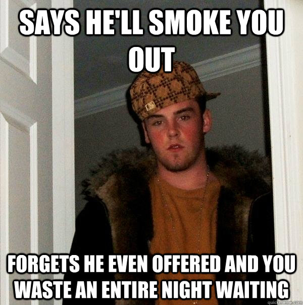 Says He'll Smoke you out  forgets he even offered and you waste an entire night waiting  Scumbag Steve