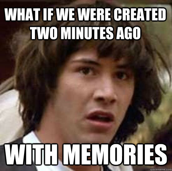 what if we were created two minutes ago with memories  conspiracy keanu