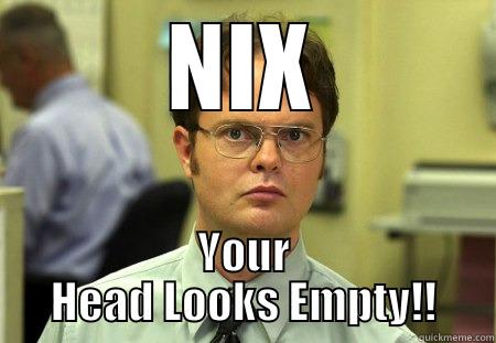 LOL :P - NIX YOUR HEAD LOOKS EMPTY!! Schrute