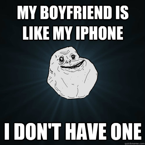 My Boyfriend is like my iphone I don't have one  Forever Alone