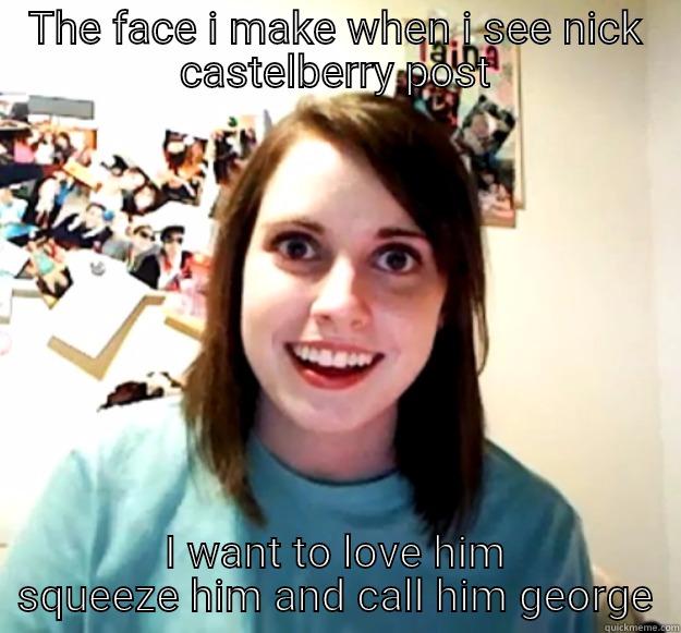 THE FACE I MAKE WHEN I SEE NICK CASTELBERRY POST I WANT TO LOVE HIM SQUEEZE HIM AND CALL HIM GEORGE Overly Attached Girlfriend