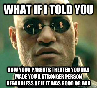 What if I told you how your parents treated you has made you a stronger person regardless of if it was good or bad  What if I told you