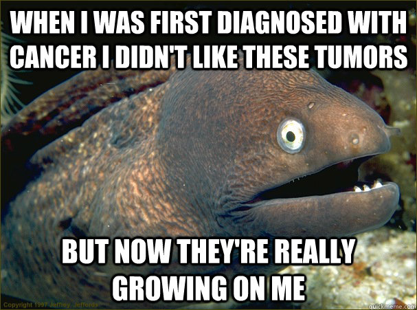 when i was first diagnosed with cancer i didn't like these tumors but now they're really growing on me  Bad Joke Eel