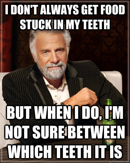 I don't always get food stuck in my teeth But when I do, I'm not sure between which teeth it is - I don't always get food stuck in my teeth But when I do, I'm not sure between which teeth it is  The Most Interesting Man In The World