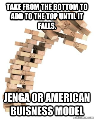 Take from the bottom to add to the top until it falls. Jenga or american buisness model - Take from the bottom to add to the top until it falls. Jenga or american buisness model  Jenga