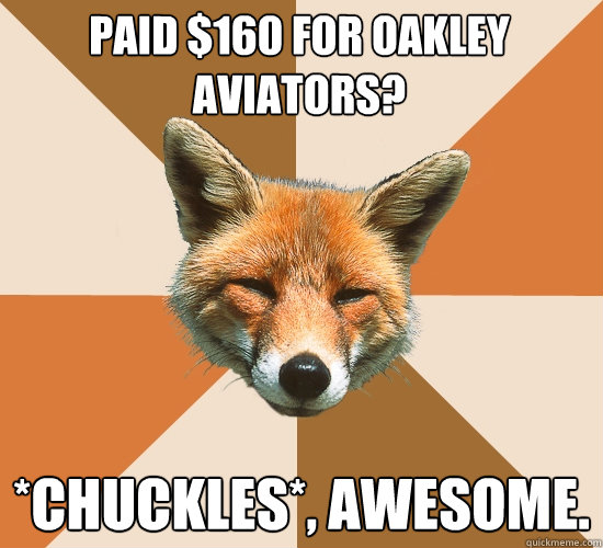 Paid $160 for Oakley Aviators?
 *chuckles*, awesome.  Condescending Fox