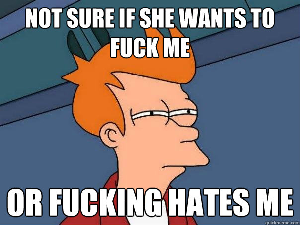 Not sure if she wants to fuck me  Or fucking hates me  Futurama Fry