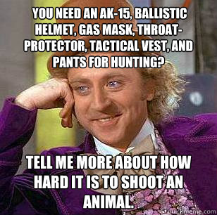  You need an AK-15, ballistic helmet, gas mask, throat-protector, tactical vest, and pants for hunting? Tell me more about how hard it is to shoot an animal.  Condescending Wonka