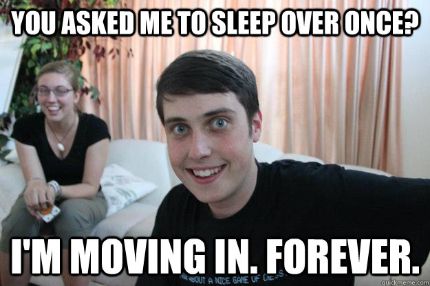 You asked me to sleep over ONCE? I'm moving in. FOREVER.  Overly Attached Boyfriend