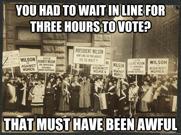 You had to wait in line for three hours to vote? That must have been awful  Scumbag Womens Suffrage