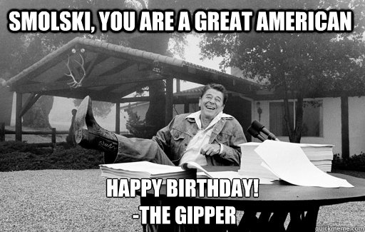 Smolski, you are a great American Happy Birthday!
 -The Gipper  Ronald Reagan