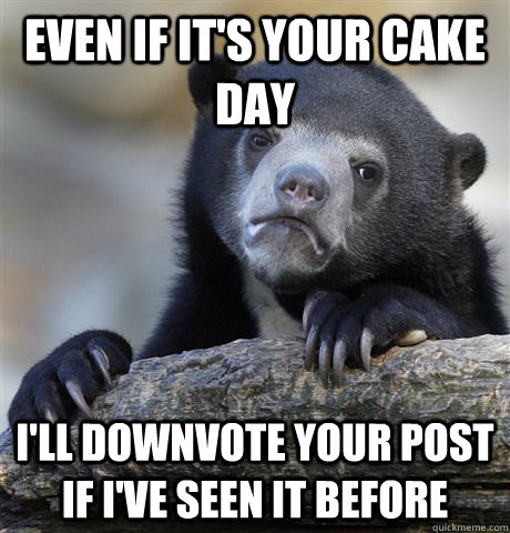 Even if it's your cake day I'll downvote your post if I've seen it before  Confession Bear