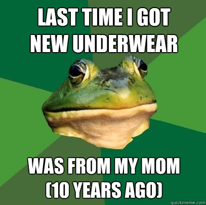 Last Time I Got 
New Underwear Was From My mom
(10 YEars Ago)  Foul Bachelor Frog