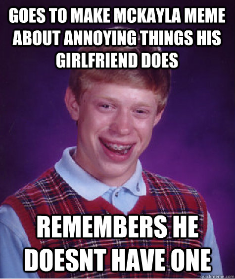 goes to make mckayla meme about annoying things his girlfriend does remembers he doesnt have one  Bad Luck Brian