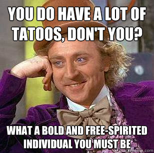 You do have a lot of tatoos, don't you? What a bold and free-spirited individual you must be - You do have a lot of tatoos, don't you? What a bold and free-spirited individual you must be  Condescending Wonka