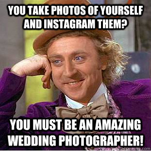 You take photos of yourself and instagram them? You must be an amazing wedding photographer! - You take photos of yourself and instagram them? You must be an amazing wedding photographer!  Condescending Wonka