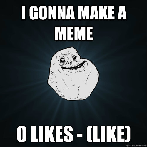 i gonna make a meme  0 likes - (Like)  Forever Alone