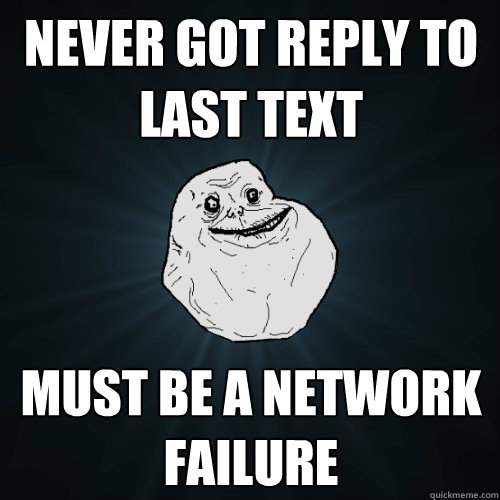 Never got reply to last text Must be a network failure  Forever Alone